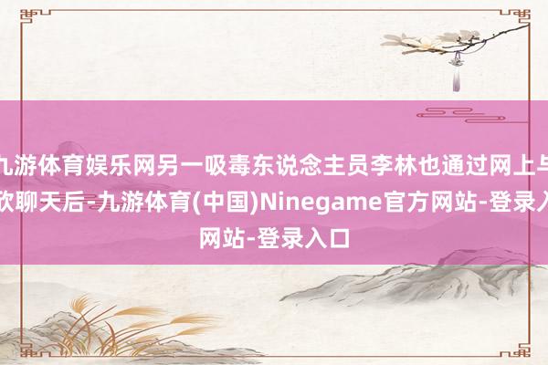九游体育娱乐网另一吸毒东说念主员李林也通过网上与甘欣聊天后-九游体育(中国)Ninegame官方网站-登录入口