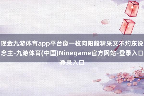 现金九游体育app平台像一枚向阳般精采又不灼东说念主-九游体育(中国)Ninegame官方网站-登录入口