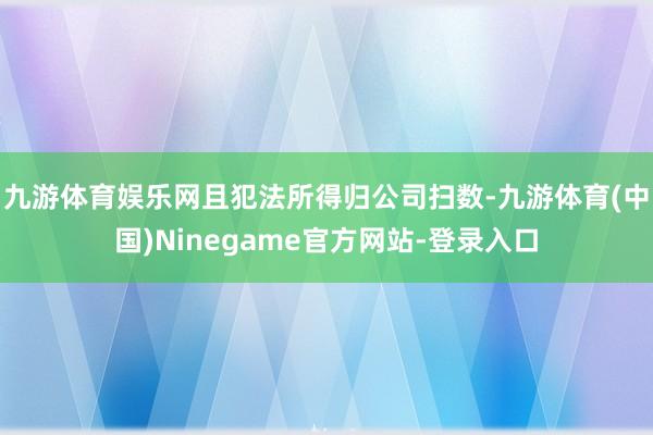 九游体育娱乐网且犯法所得归公司扫数-九游体育(中国)Ninegame官方网站-登录入口