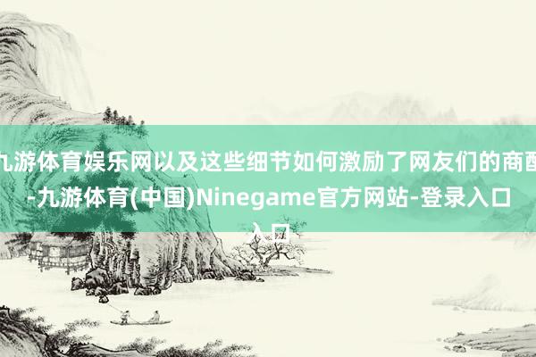 九游体育娱乐网以及这些细节如何激励了网友们的商酌-九游体育(中国)Ninegame官方网站-登录入口