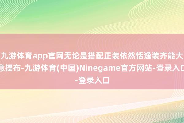 九游体育app官网无论是搭配正装依然恬逸装齐能大意摆布-九游体育(中国)Ninegame官方网站-登录入口