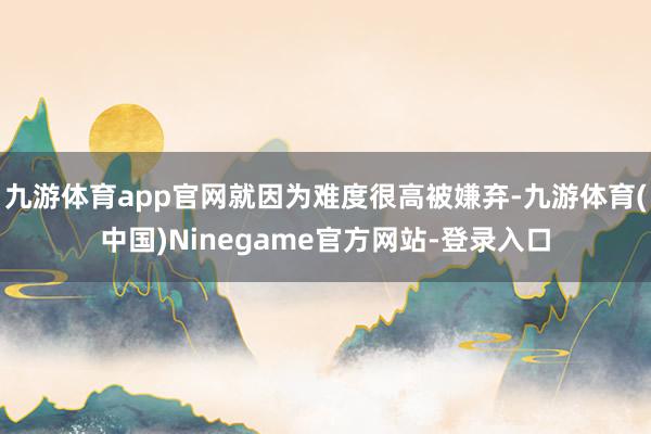 九游体育app官网就因为难度很高被嫌弃-九游体育(中国)Ninegame官方网站-登录入口