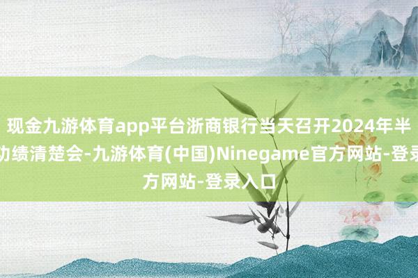 现金九游体育app平台浙商银行当天召开2024年半年度功绩清楚会-九游体育(中国)Ninegame官方网站-登录入口