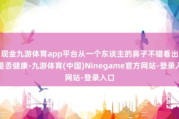 现金九游体育app平台从一个东谈主的鼻子不错看出他是否健康-九游体育(中国)Ninegame官方网站-登录入口