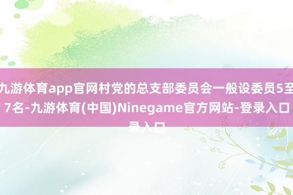九游体育app官网村党的总支部委员会一般设委员5至7名-九游体育(中国)Ninegame官方网站-登录入口