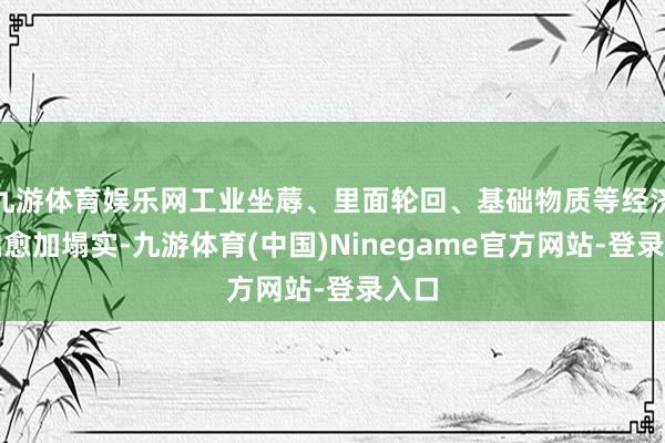 九游体育娱乐网工业坐蓐、里面轮回、基础物质等经济基础愈加塌实-九游体育(中国)Ninegame官方网站-登录入口
