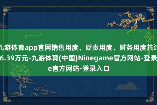 九游体育app官网销售用度、贬责用度、财务用度共计4186.39万元-九游体育(中国)Ninegame官方网站-登录入口
