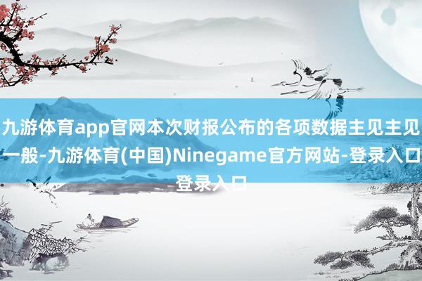 九游体育app官网本次财报公布的各项数据主见主见一般-九游体育(中国)Ninegame官方网站-登录入口