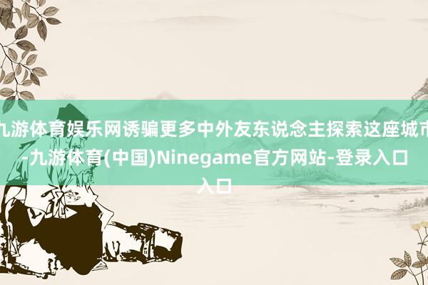 九游体育娱乐网诱骗更多中外友东说念主探索这座城市-九游体育(中国)Ninegame官方网站-登录入口