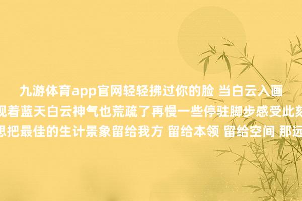 九游体育app官网轻轻拂过你的脸 当白云入画鸟瞰吐花海好意思景仰视着蓝天白云神气也荒疏了再慢一些停驻脚步感受此刻的宁静致远我只思把最佳的生计景象留给我方 留给本领 留给空间 那远山的呼叫 心灵的包摄踏进此景此情花开正值 此刻等于最好意思的童话傍晚时间 当地上这片花海与天边的晚霞再见时空气中的放浪因子便随吐花香四处鼓胀 在这里与色调尽情拥抱路过花海的绽开便回赠了满心的欢欣 营造的放浪碎屑要何如和它见