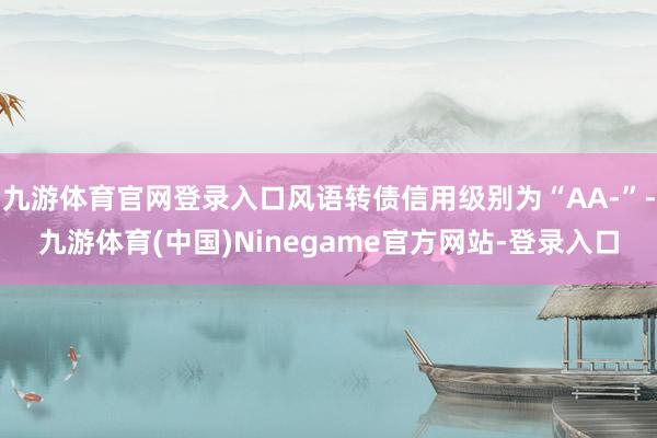 九游体育官网登录入口风语转债信用级别为“AA-”-九游体育(中国)Ninegame官方网站-登录入口
