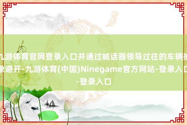 九游体育官网登录入口并通过喊话器领导过往的车辆抽象避开-九游体育(中国)Ninegame官方网站-登录入口
