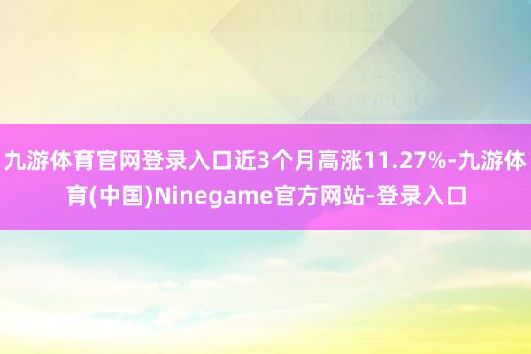 九游体育官网登录入口近3个月高涨11.27%-九游体育(中国)Ninegame官方网站-登录入口