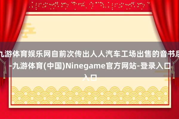 九游体育娱乐网自前次传出人人汽车工场出售的音书后-九游体育(中国)Ninegame官方网站-登录入口