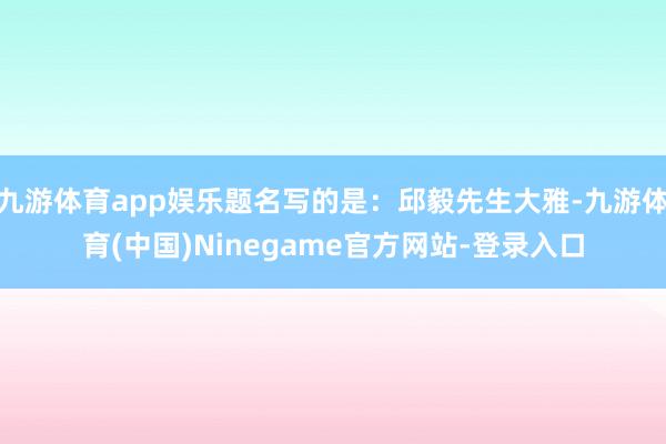 九游体育app娱乐题名写的是：邱毅先生大雅-九游体育(中国)Ninegame官方网站-登录入口