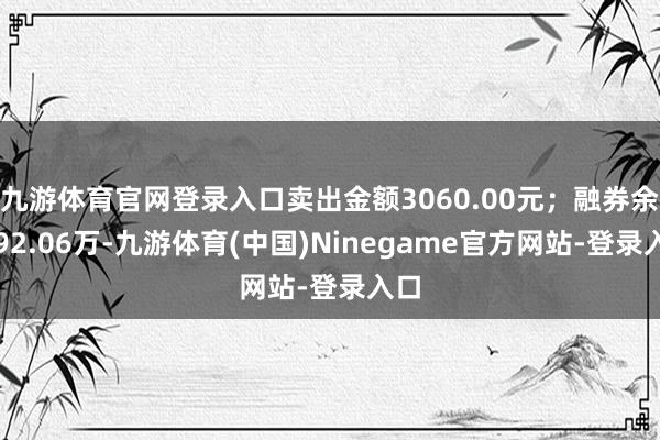 九游体育官网登录入口卖出金额3060.00元；融券余额92.06万-九游体育(中国)Ninegame官方网站-登录入口