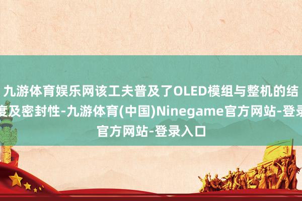 九游体育娱乐网该工夫普及了OLED模组与整机的结构强度及密封性-九游体育(中国)Ninegame官方网站-登录入口