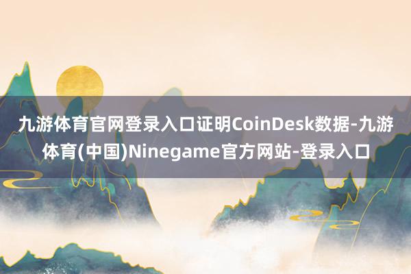 九游体育官网登录入口　　证明CoinDesk数据-九游体育(中国)Ninegame官方网站-登录入口