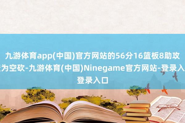 九游体育app(中国)官方网站的56分16篮板8助攻变为空砍-九游体育(中国)Ninegame官方网站-登录入口
