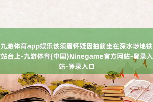 九游体育app娱乐该须眉怀疑因抽筋坐在深水埗地铁站站台上-九游体育(中国)Ninegame官方网站-登录入口