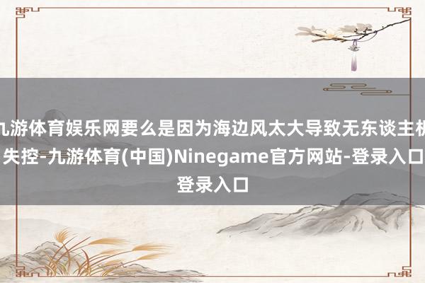 九游体育娱乐网要么是因为海边风太大导致无东谈主机失控-九游体育(中国)Ninegame官方网站-登录入口