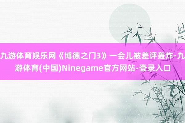九游体育娱乐网《博德之门3》一会儿被差评轰炸-九游体育(中国)Ninegame官方网站-登录入口