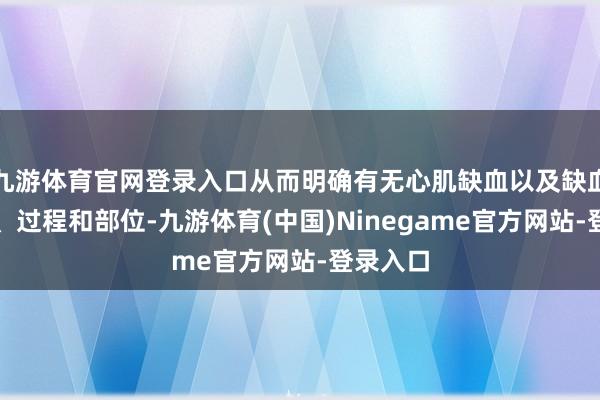 九游体育官网登录入口从而明确有无心肌缺血以及缺血的面积、过程和部位-九游体育(中国)Ninegame官方网站-登录入口