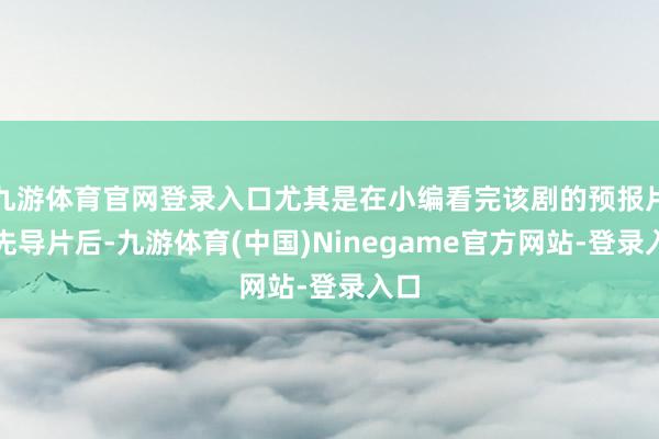 九游体育官网登录入口尤其是在小编看完该剧的预报片和先导片后-九游体育(中国)Ninegame官方网站-登录入口