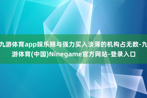 九游体育app娱乐赐与强力买入淡薄的机构占无数-九游体育(中国)Ninegame官方网站-登录入口