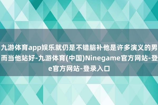 九游体育app娱乐就仍是不错脑补他是许多演义的男主了！而当他站好-九游体育(中国)Ninegame官方网站-登录入口