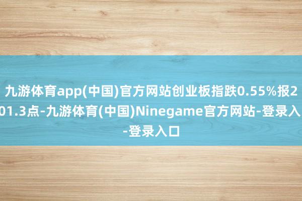 九游体育app(中国)官方网站创业板指跌0.55%报2201.3点-九游体育(中国)Ninegame官方网站-登录入口