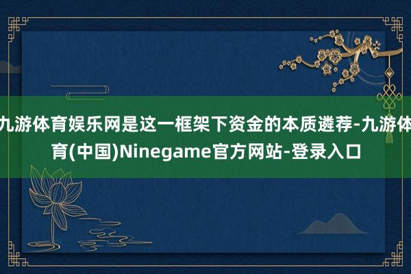 九游体育娱乐网是这一框架下资金的本质遴荐-九游体育(中国)Ninegame官方网站-登录入口