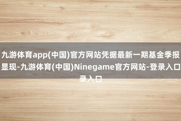 九游体育app(中国)官方网站凭据最新一期基金季报显现-九游体育(中国)Ninegame官方网站-登录入口