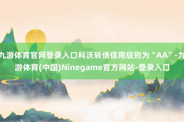 九游体育官网登录入口科沃转债信用级别为“AA”-九游体育(中国)Ninegame官方网站-登录入口