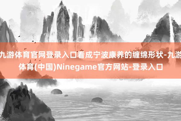 九游体育官网登录入口看成宁波康养的缠绵形状-九游体育(中国)Ninegame官方网站-登录入口