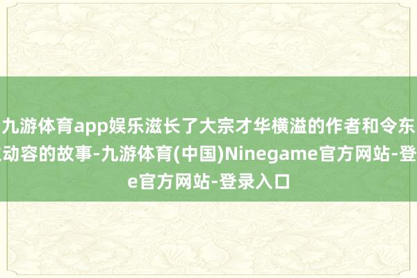 九游体育app娱乐滋长了大宗才华横溢的作者和令东说念主动容的故事-九游体育(中国)Ninegame官方网站-登录入口