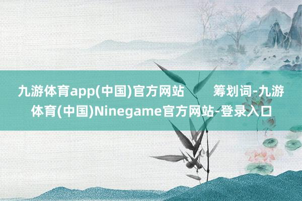 九游体育app(中国)官方网站        筹划词-九游体育(中国)Ninegame官方网站-登录入口