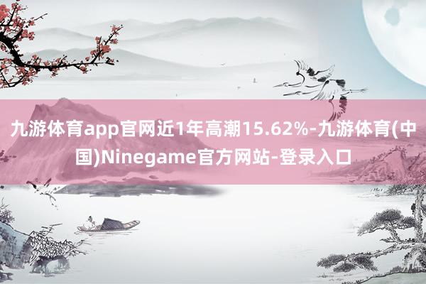 九游体育app官网近1年高潮15.62%-九游体育(中国)Ninegame官方网站-登录入口