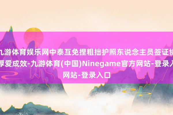 九游体育娱乐网中泰互免捏粗拙护照东说念主员签证协定厚爱成效-九游体育(中国)Ninegame官方网站-登录入口