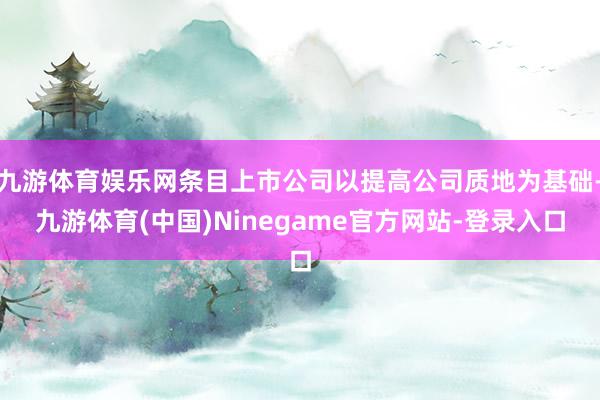 九游体育娱乐网条目上市公司以提高公司质地为基础-九游体育(中国)Ninegame官方网站-登录入口