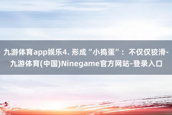 九游体育app娱乐4. 形成“小捣蛋”：不仅仅狡滑-九游体育(中国)Ninegame官方网站-登录入口