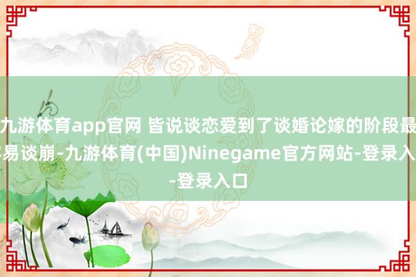 九游体育app官网 皆说谈恋爱到了谈婚论嫁的阶段最容易谈崩-九游体育(中国)Ninegame官方网站-登录入口