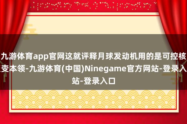 九游体育app官网这就评释月球发动机用的是可控核聚变本领-九游体育(中国)Ninegame官方网站-登录入口