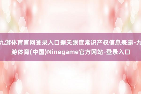 九游体育官网登录入口据天眼查常识产权信息表露-九游体育(中国)Ninegame官方网站-登录入口