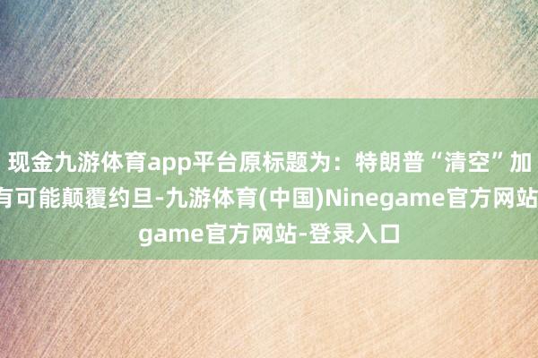 现金九游体育app平台原标题为：特朗普“清空”加沙的野心有可能颠覆约旦-九游体育(中国)Ninegame官方网站-登录入口