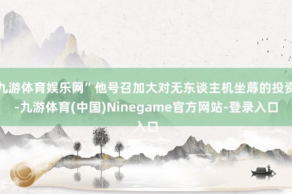 九游体育娱乐网”他号召加大对无东谈主机坐蓐的投资-九游体育(中国)Ninegame官方网站-登录入口