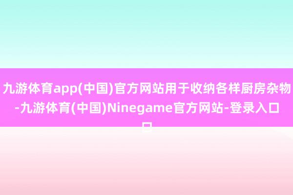 九游体育app(中国)官方网站用于收纳各样厨房杂物-九游体育(中国)Ninegame官方网站-登录入口