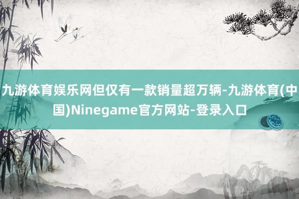 九游体育娱乐网但仅有一款销量超万辆-九游体育(中国)Ninegame官方网站-登录入口