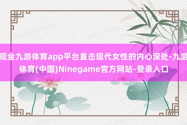 现金九游体育app平台直击现代女性的内心深处-九游体育(中国)Ninegame官方网站-登录入口