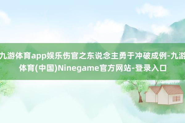九游体育app娱乐伤官之东说念主勇于冲破成例-九游体育(中国)Ninegame官方网站-登录入口